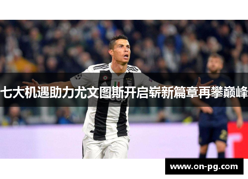 七大机遇助力尤文图斯开启崭新篇章再攀巅峰
