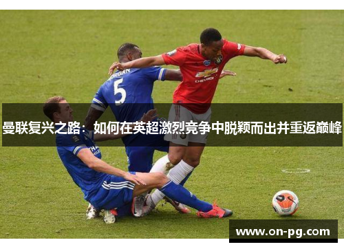 曼联复兴之路:如何在英超激烈竞争中脱颖而出并重返巅峰