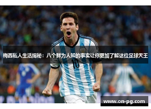 梅西私人生活揭秘:八个鲜为人知的事实让你更加了解这位足球天王