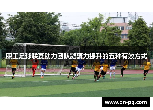职工足球联赛助力团队凝聚力提升的五种有效方式