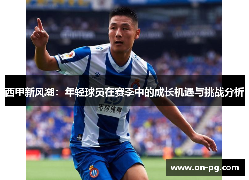 西甲新风潮:年轻球员在赛季中的成长机遇与挑战分析