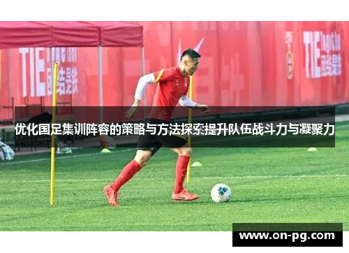 优化国足集训阵容的策略与方法探索提升队伍战斗力与凝聚力