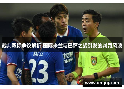 裁判双标争议解析 国际米兰与巴萨之战引发的判罚风波