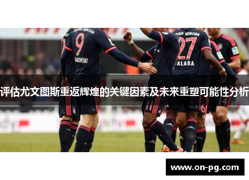 评估尤文图斯重返辉煌的关键因素及未来重塑可能性分析