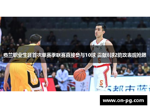 费兰职业生涯首次单赛季联赛直接参与10球 贡献8球2助攻表现抢眼