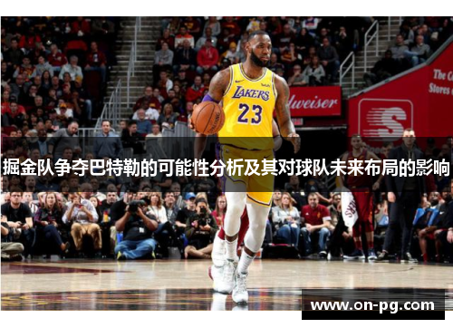 掘金队争夺巴特勒的可能性分析及其对球队未来布局的影响