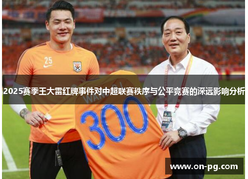 2025赛季王大雷红牌事件对中超联赛秩序与公平竞赛的深远影响分析