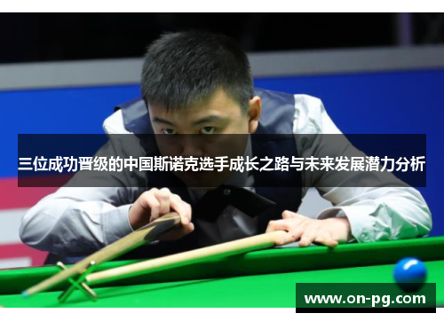 三位成功晋级的中国斯诺克选手成长之路与未来发展潜力分析