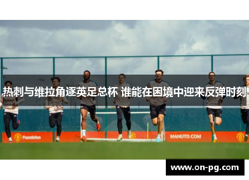 热刺与维拉角逐英足总杯 谁能在困境中迎来反弹时刻