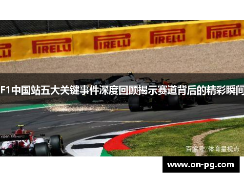 F1中国站五大关键事件深度回顾揭示赛道背后的精彩瞬间