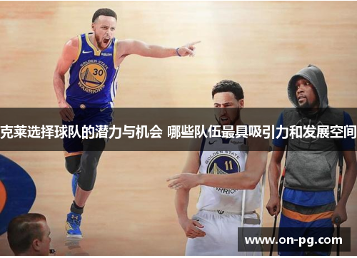 克莱选择球队的潜力与机会 哪些队伍最具吸引力和发展空间