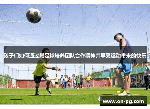 孩子们如何通过踢足球培养团队合作精神并享受运动带来的快乐