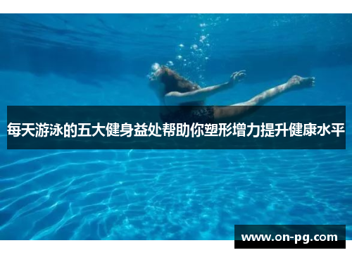 每天游泳的五大健身益处帮助你塑形增力提升健康水平