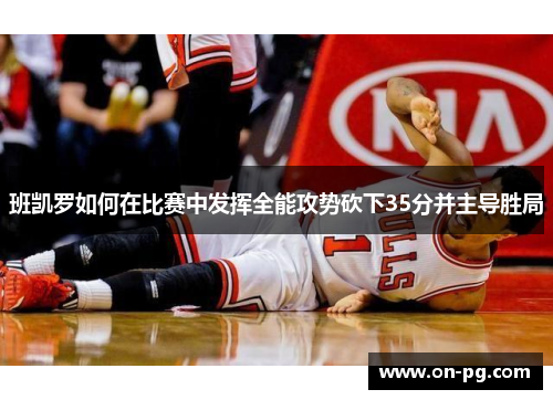 班凯罗如何在比赛中发挥全能攻势砍下35分并主导胜局