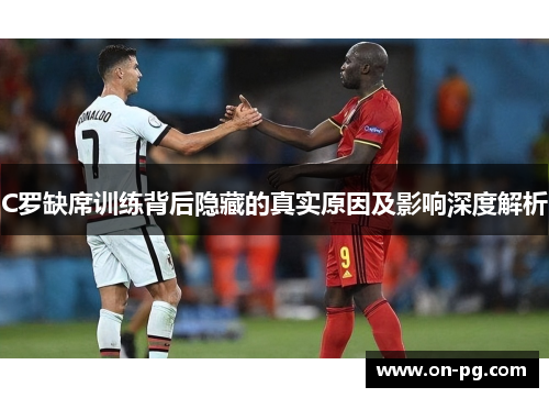 C罗缺席训练背后隐藏的真实原因及影响深度解析