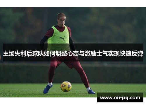 主场失利后球队如何调整心态与激励士气实现快速反弹