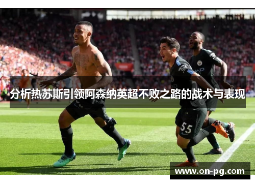 分析热苏斯引领阿森纳英超不败之路的战术与表现