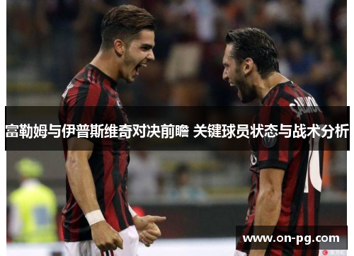 富勒姆与伊普斯维奇对决前瞻 关键球员状态与战术分析