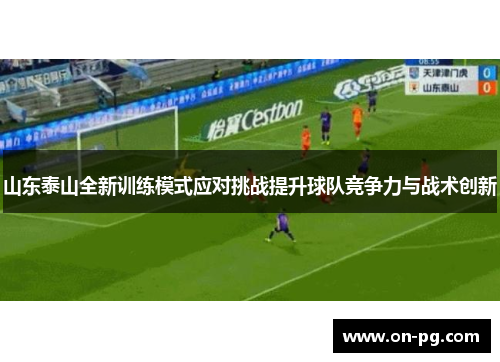 山东泰山全新训练模式应对挑战提升球队竞争力与战术创新