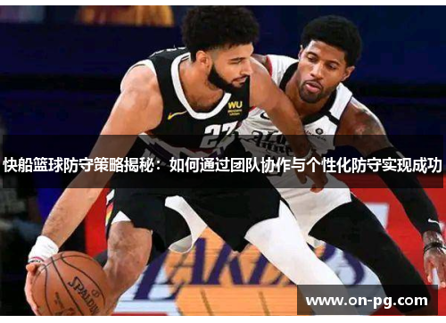 快船篮球防守策略揭秘：如何通过团队协作与个性化防守实现成功