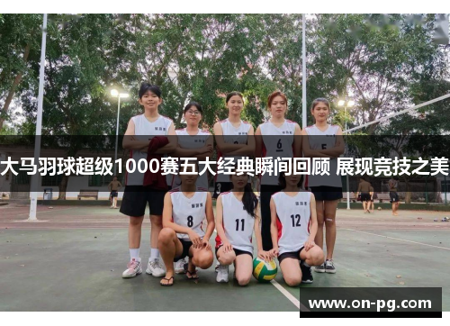 大马羽球超级1000赛五大经典瞬间回顾 展现竞技之美