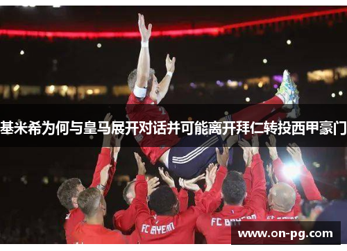 基米希为何与皇马展开对话并可能离开拜仁转投西甲豪门