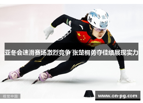 亚冬会速滑赛场激烈竞争 张楚桐勇夺佳绩展现实力