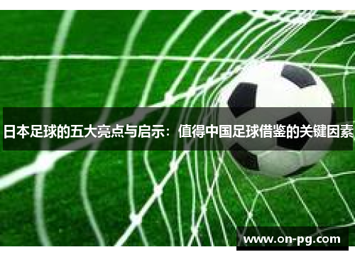 日本足球的五大亮点与启示：值得中国足球借鉴的关键因素