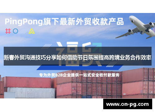 新春外贸沟通技巧分享如何借助节日氛围提高跨境业务合作效率