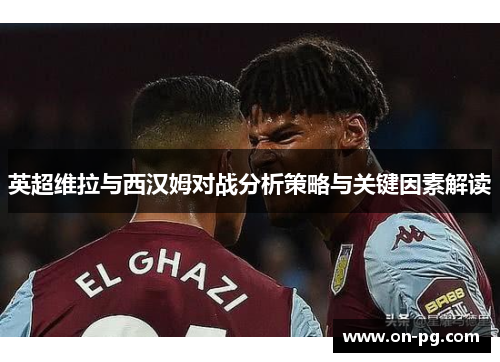 英超维拉与西汉姆对战分析策略与关键因素解读