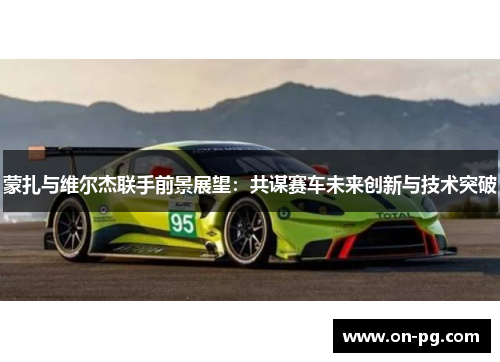 蒙扎与维尔杰联手前景展望：共谋赛车未来创新与技术突破
