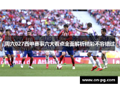 周六027西甲赛事六大看点全面解析精彩不容错过