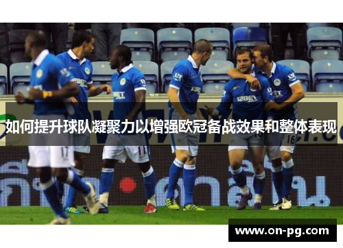 如何提升球队凝聚力以增强欧冠备战效果和整体表现