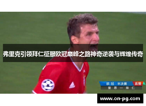 弗里克引领拜仁征服欧冠巅峰之路神奇逆袭与辉煌传奇