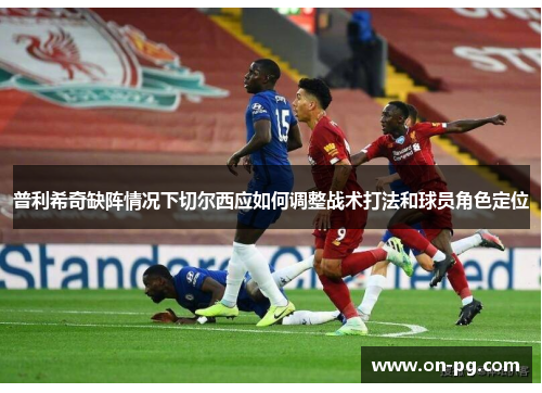普利希奇缺阵情况下切尔西应如何调整战术打法和球员角色定位