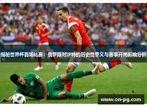 揭秘世界杯首场比赛：俄罗斯对沙特的历史性意义与赛事开局影响分析