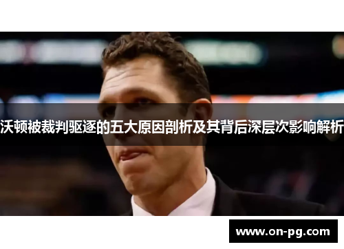沃顿被裁判驱逐的五大原因剖析及其背后深层次影响解析