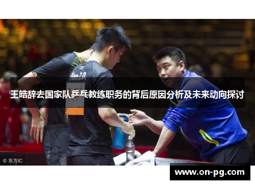 王皓辞去国家队乒乓教练职务的背后原因分析及未来动向探讨