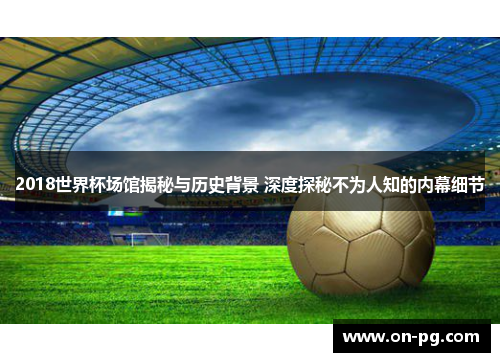 2018世界杯场馆揭秘与历史背景 深度探秘不为人知的内幕细节