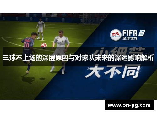 三球不上场的深层原因与对球队未来的深远影响解析