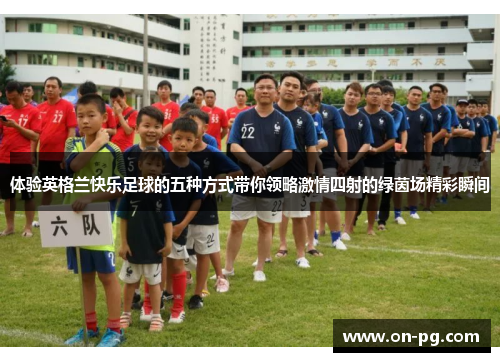体验英格兰快乐足球的五种方式带你领略激情四射的绿茵场精彩瞬间