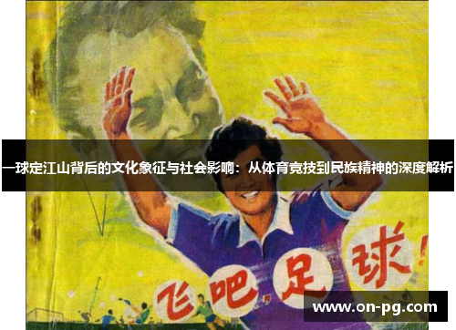 一球定江山背后的文化象征与社会影响：从体育竞技到民族精神的深度解析