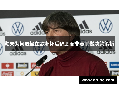勒夫为何选择在欧洲杯后辞职而非赛前做决策解析