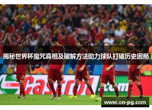 揭秘世界杯魔咒真相及破解方法助力球队打破历史困局