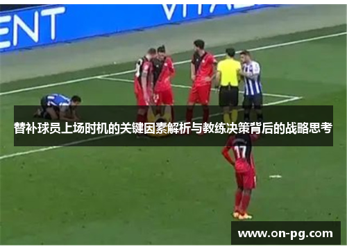 替补球员上场时机的关键因素解析与教练决策背后的战略思考