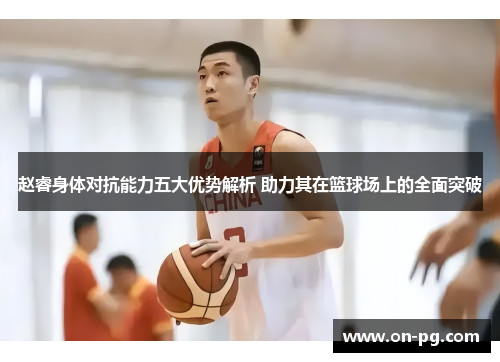 赵睿身体对抗能力五大优势解析 助力其在篮球场上的全面突破