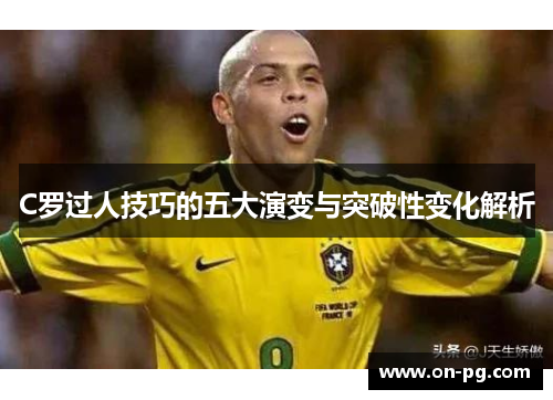 C罗过人技巧的五大演变与突破性变化解析