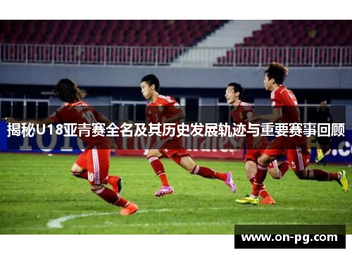 揭秘U18亚青赛全名及其历史发展轨迹与重要赛事回顾