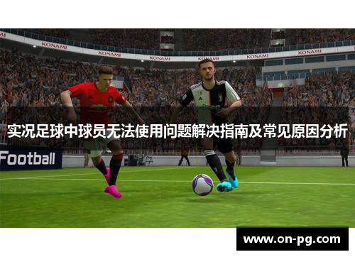 实况足球中球员无法使用问题解决指南及常见原因分析