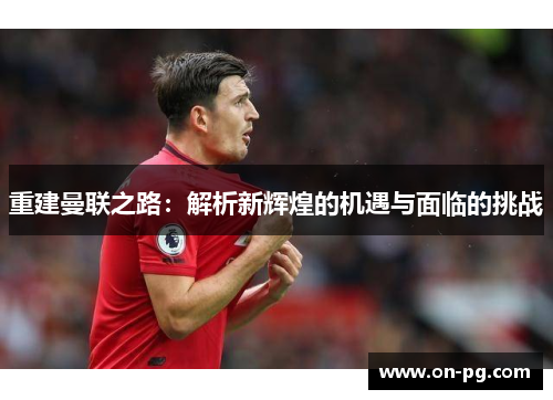 重建曼联之路：解析新辉煌的机遇与面临的挑战